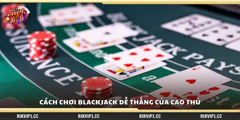 Cách chơi blackjack dễ thắng của cao thủ